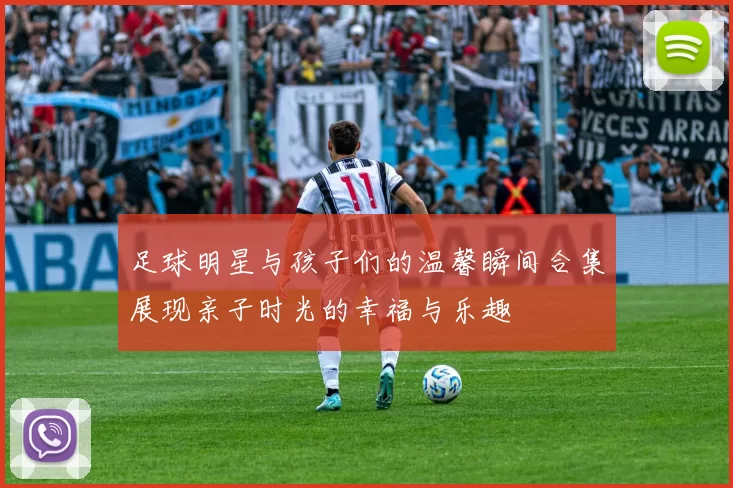 足球明星与孩子们的温馨瞬间合集展现亲子时光的幸福与乐趣