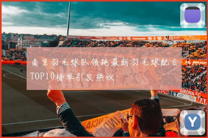 南京羽毛球队领跑最新羽毛球配合TOP10榜单引发热议