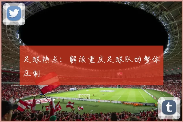 足球热点：解读重庆足球队的整体压制