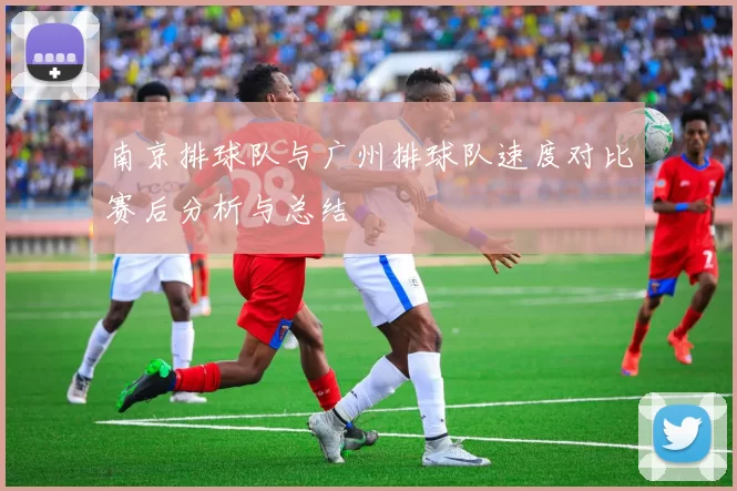 南京排球队与广州排球队速度对比赛后分析与总结