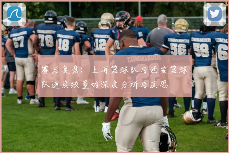 赛后复盘：上海篮球队与西安篮球队速度较量的深度分析与反思