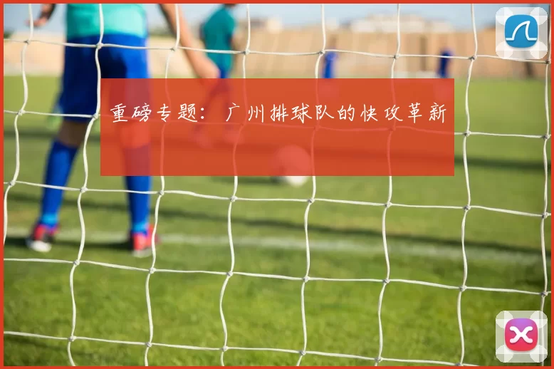 重磅专题：广州排球队的快攻革新
