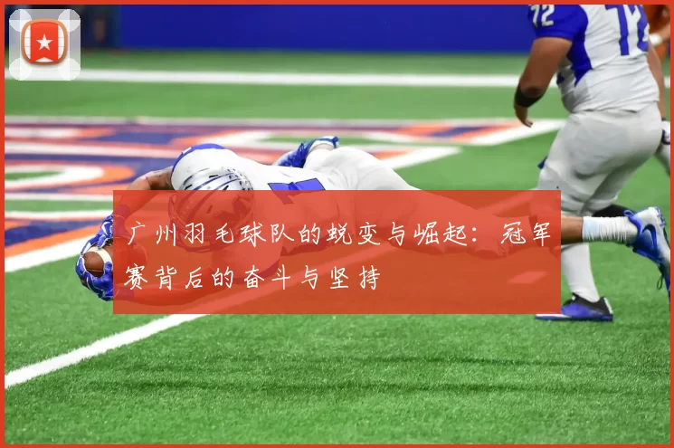 广州羽毛球队的蜕变与崛起：冠军赛背后的奋斗与坚持